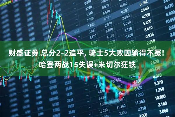 财盛证券 总分2-2追平, 骑士5大败因输得不冤! 哈登两战15失误+米切尔狂铁