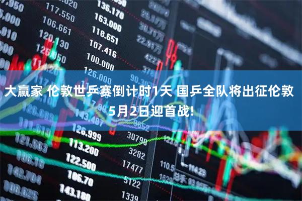 大赢家 伦敦世乒赛倒计时1天 国乒全队将出征伦敦 5月2日迎首战!