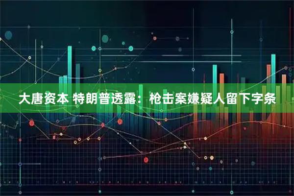 大唐资本 特朗普透露：枪击案嫌疑人留下字条